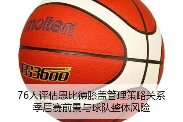 76人评估恩比德膝盖管理策略关系季后赛前景与球队整体风险