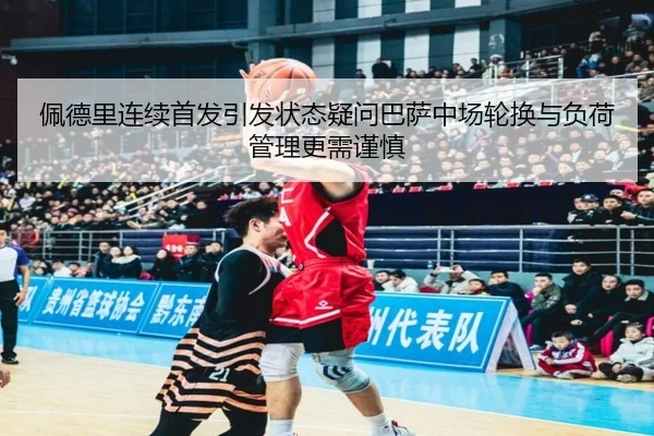 佩德里连续首发引发状态疑问巴萨中场轮换与负荷管理更需谨慎