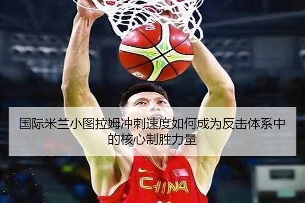 国际米兰小图拉姆冲刺速度如何成为反击体系中的核心制胜力量