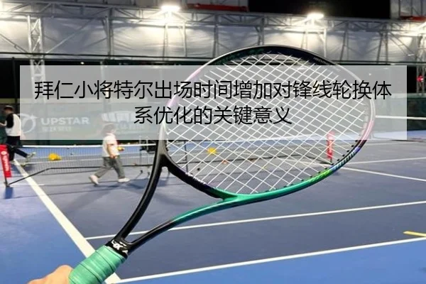 拜仁小将特尔出场时间增加对锋线轮换体系优化的关键意义