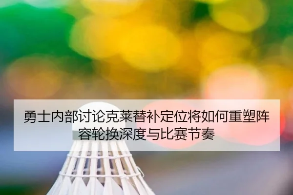 勇士内部讨论克莱替补定位将如何重塑阵容轮换深度与比赛节奏