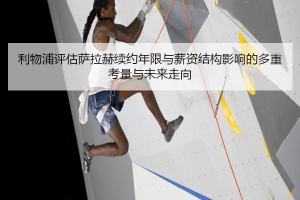 利物浦评估萨拉赫续约年限与薪资结构影响的多重考量与未来走向