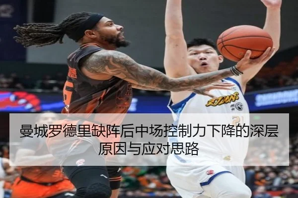 曼城罗德里缺阵后中场控制力下降的深层原因与应对思路