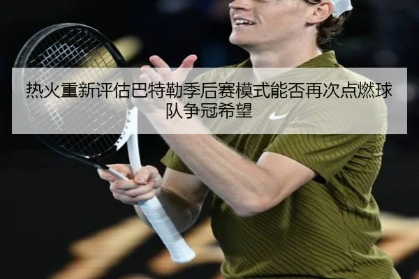 热火重新评估巴特勒季后赛模式能否再次点燃球队争冠希望