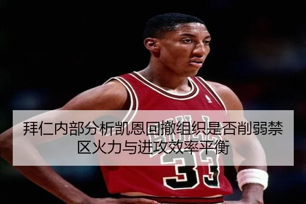 拜仁内部分析凯恩回撤组织是否削弱禁区火力与进攻效率平衡
