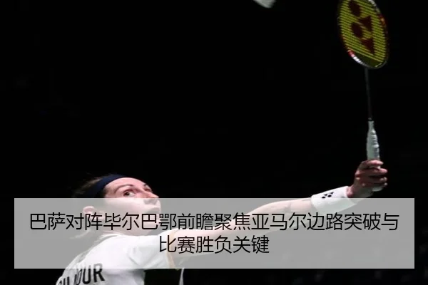 巴萨对阵毕尔巴鄂前瞻聚焦亚马尔边路突破与比赛胜负关键